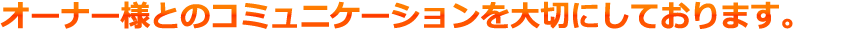 オーナー様とのコミュニケーションを大切にしております。