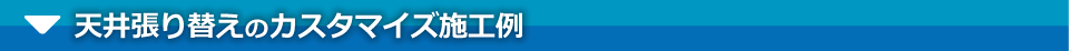 天井張り替えのカスタマイズ施工例